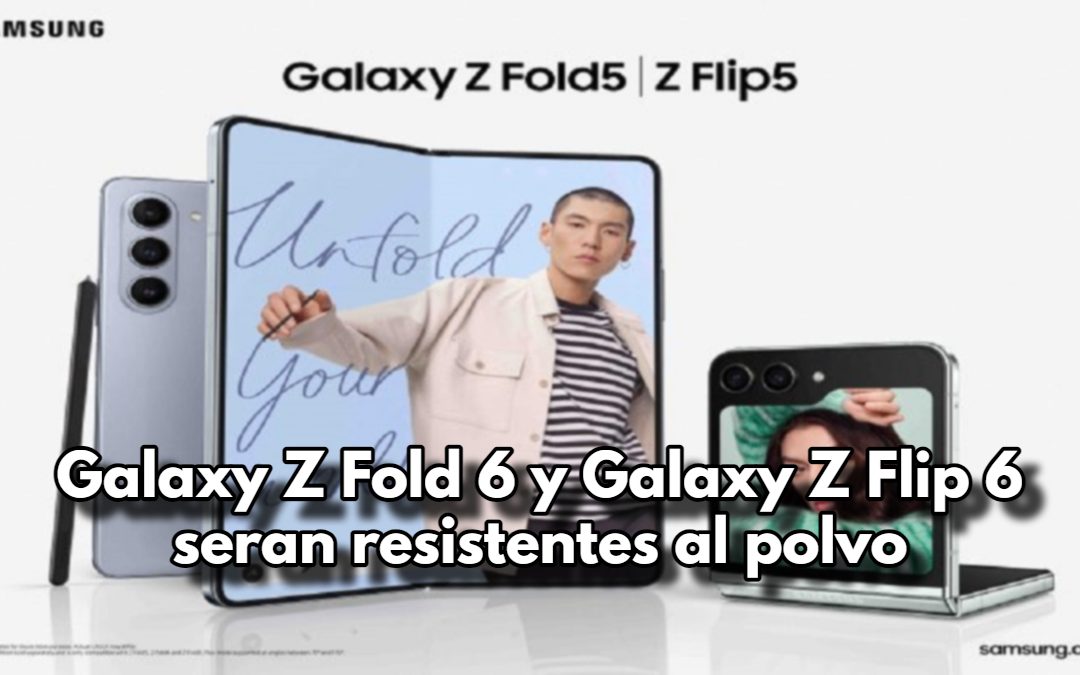 Galaxy Z Fold 6 y Galaxy Z Flip 6 seran resistentes al polvo