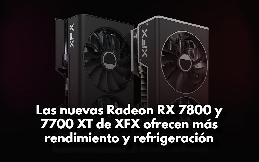 Las nuevas Radeon RX 7800 y 7700 XT de XFX ofrecen más rendimiento y refrigeración
