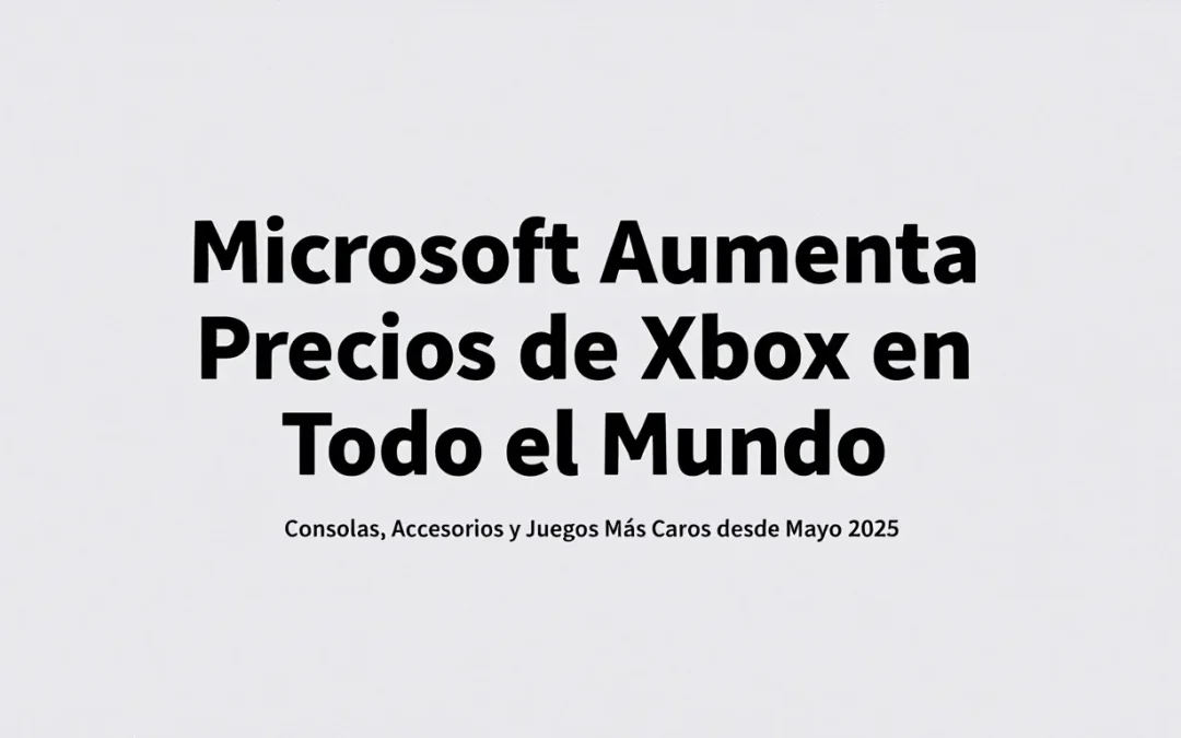 Microsoft Aumenta Precios de Xbox en Todo el Mundo: Consolas, Accesorios y Juegos Más Caros desde Mayo 2025